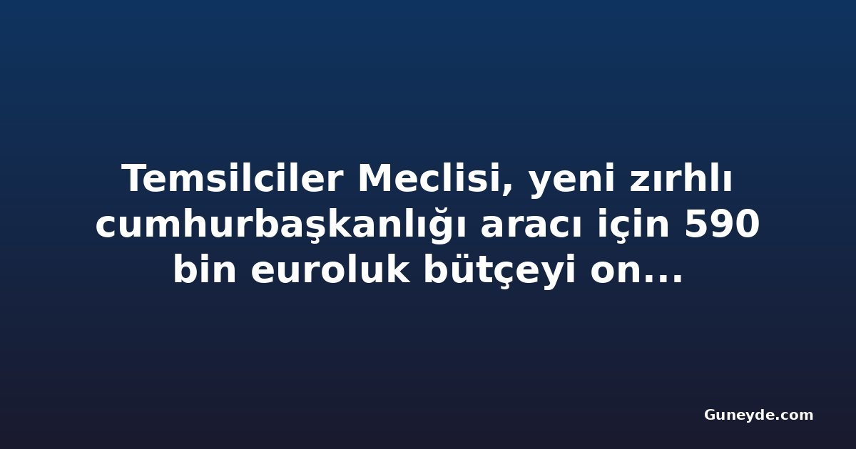 Temsilciler Meclisi, yeni zırhlı cumhurbaşkanlığı aracı için 590 bin euroluk bütçeyi onayladı