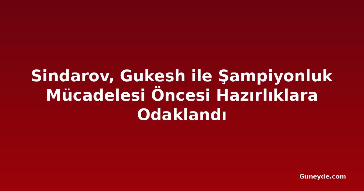 Sindarov, Gukesh ile Şampiyonluk Mücadelesi Öncesi Hazırlıklara Odaklandı