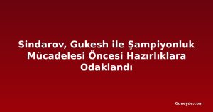 Sindarov, Gukesh ile Şampiyonluk Mücadelesi Öncesi Hazırlıklara Odaklandı