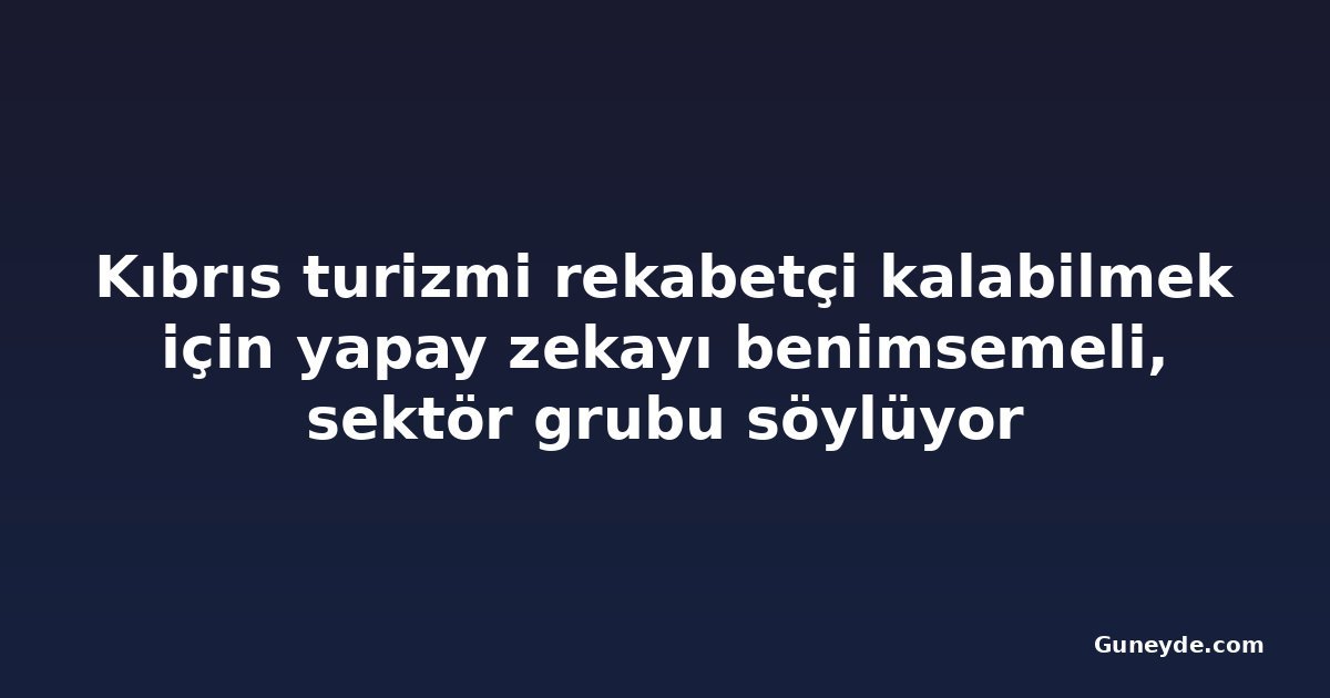 Kıbrıs turizmi rekabetçi kalabilmek için yapay zekayı benimsemeli, sektör grubu söylüyor