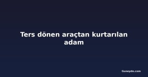 Ters dönen araçtan kurtarılan adam