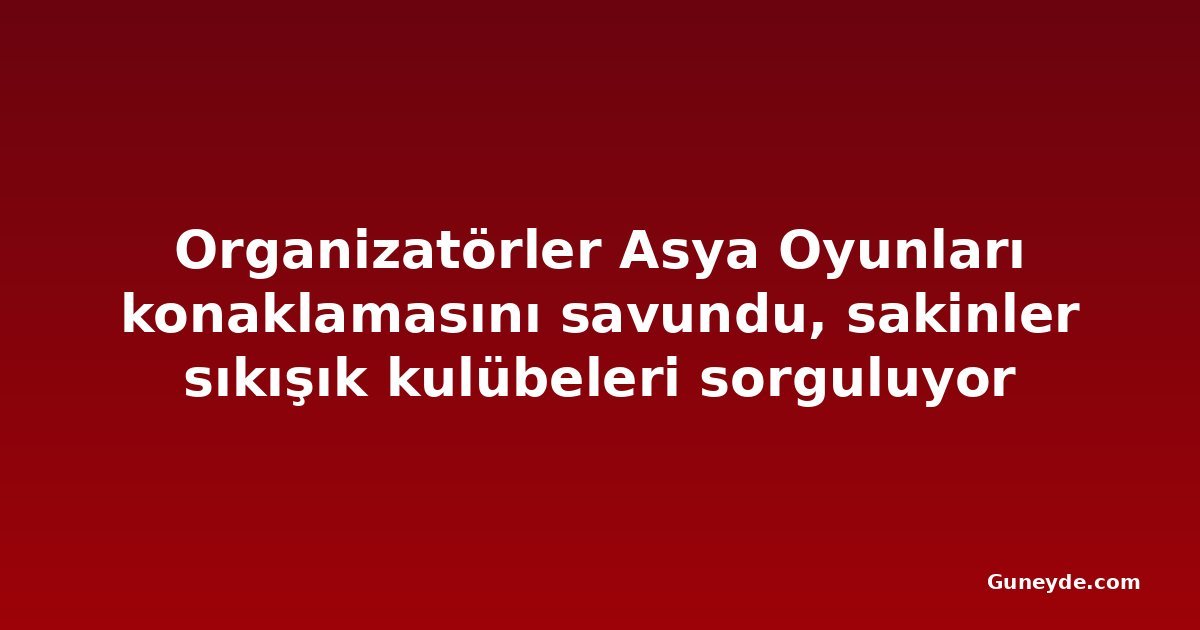 Organizatörler Asya Oyunları konaklamasını savundu, sakinler sıkışık kulübeleri sorguluyor