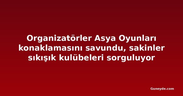 Organizatörler Asya Oyunları konaklamasını savundu, sakinler sıkışık kulübeleri sorguluyor