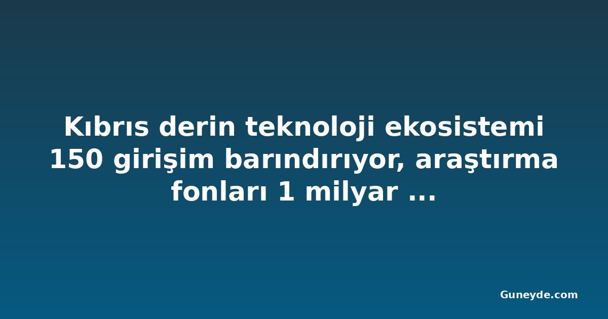 Kıbrıs derin teknoloji ekosistemi 150 girişim barındırıyor, araştırma fonları 1 milyar euroya yaklaşıyor