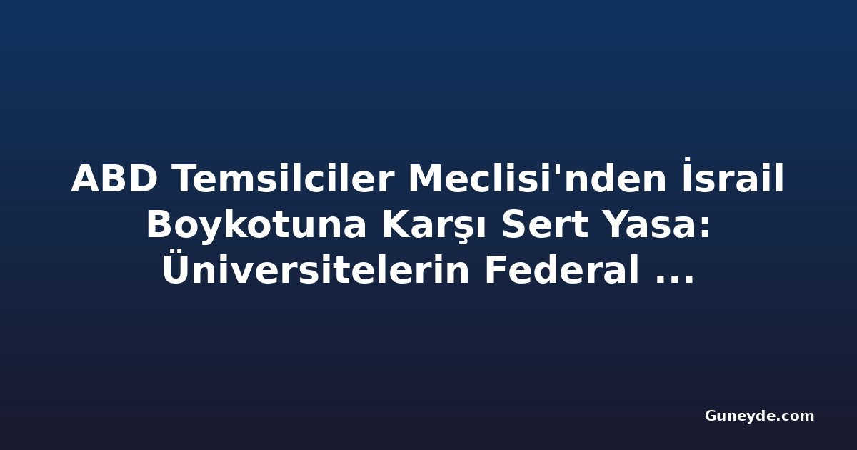 ABD Temsilciler Meclisi'nden İsrail Boykotuna Karşı Sert Yasa: Üniversitelerin Federal Yardımları Kesilebilir