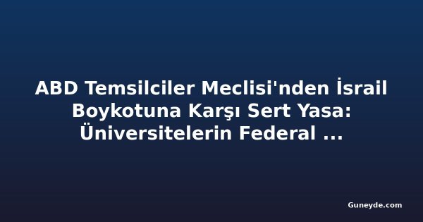 ABD Temsilciler Meclisi'nden İsrail Boykotuna Karşı Sert Yasa: Üniversitelerin Federal Yardımları Kesilebilir