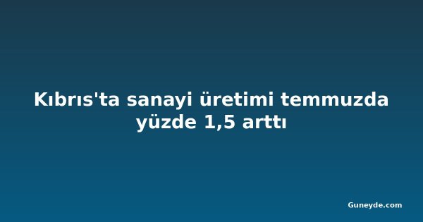 Kıbrıs'ta sanayi üretimi temmuzda yüzde 1,5 arttı