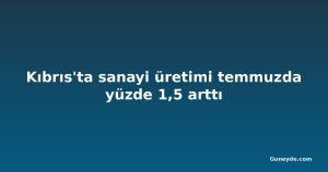 Kıbrıs'ta sanayi üretimi temmuzda yüzde 1,5 arttı