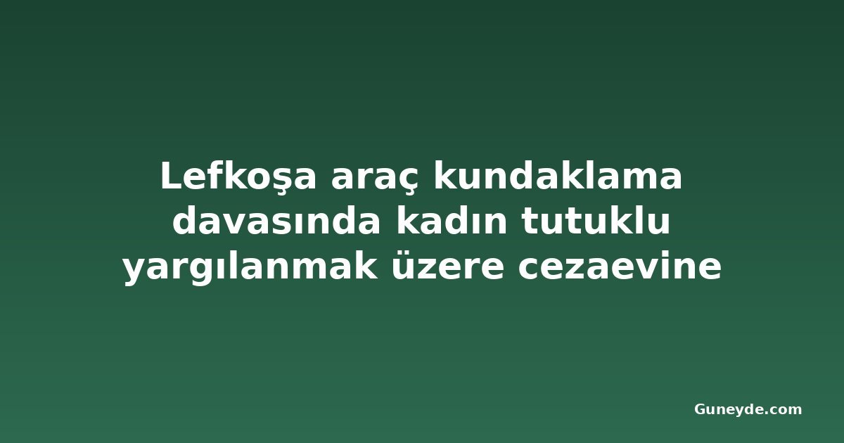 Lefkoşa araç kundaklama davasında kadın tutuklu yargılanmak üzere cezaevine gönderildi