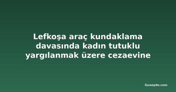 Lefkoşa araç kundaklama davasında kadın tutuklu yargılanmak üzere cezaevine gönderildi