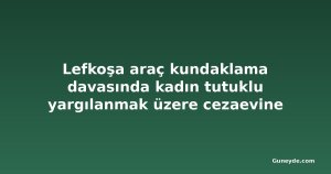 Lefkoşa araç kundaklama davasında kadın tutuklu yargılanmak üzere cezaevine gönderildi