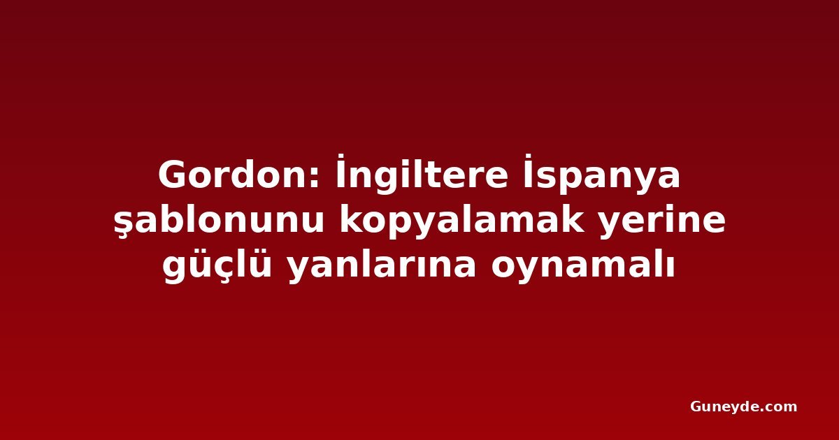 Gordon: İngiltere İspanya şablonunu kopyalamak yerine güçlü yanlarına oynamalı