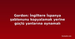 Gordon: İngiltere İspanya şablonunu kopyalamak yerine güçlü yanlarına oynamalı