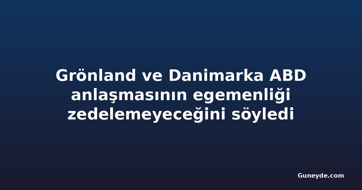 Grönland ve Danimarka ABD anlaşmasının egemenliği zedelemeyeceğini söyledi