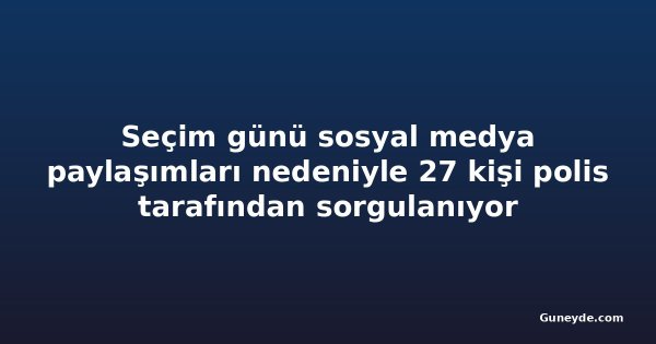 Seçim günü sosyal medya paylaşımları nedeniyle 27 kişi polis tarafından sorgulanıyor