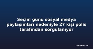 Seçim günü sosyal medya paylaşımları nedeniyle 27 kişi polis tarafından sorgulanıyor