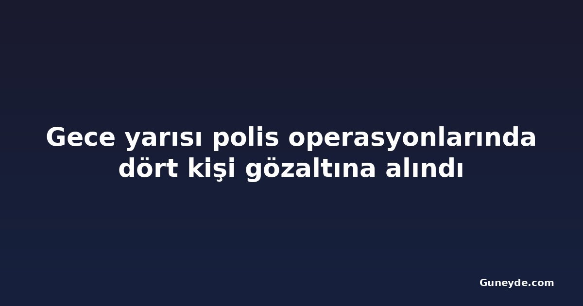 Gece yarısı polis operasyonlarında dört kişi gözaltına alındı