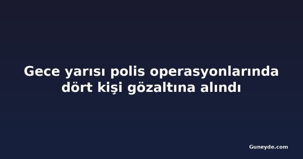 Gece yarısı polis operasyonlarında dört kişi gözaltına alındı