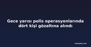 Gece yarısı polis operasyonlarında dört kişi gözaltına alındı