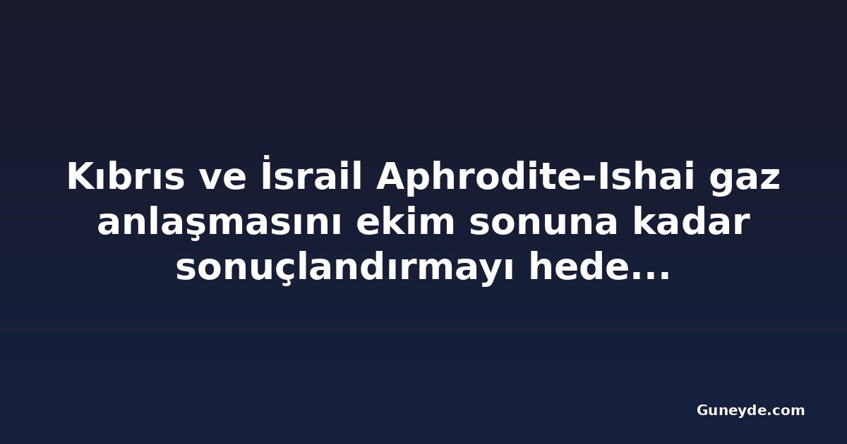 Kıbrıs ve İsrail Aphrodite-Ishai gaz anlaşmasını ekim sonuna kadar sonuçlandırmayı hedefliyor