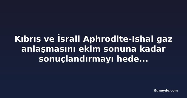 Kıbrıs ve İsrail Aphrodite-Ishai gaz anlaşmasını ekim sonuna kadar sonuçlandırmayı hedefliyor