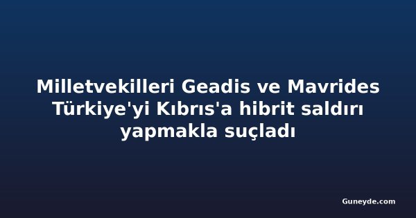 Milletvekilleri Geadis ve Mavrides Türkiye'yi Kıbrıs'a hibrit saldırı yapmakla suçladı