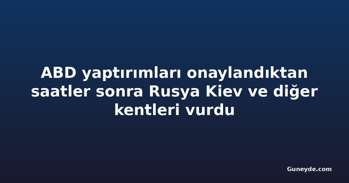 ABD yaptırımları onaylandıktan saatler sonra Rusya Kiev ve diğer kentleri vurdu