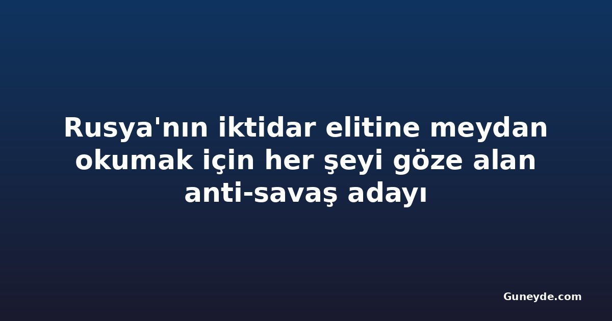 Rusya'nın iktidar elitine meydan okumak için her şeyi göze alan anti-savaş adayı