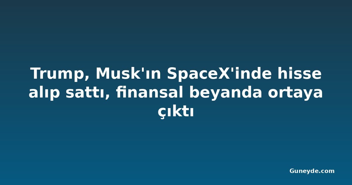 Trump, Musk'ın SpaceX'inde hisse alıp sattı, finansal beyanda ortaya çıktı