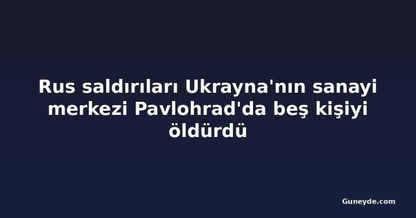 Rus saldırıları Ukrayna'nın sanayi merkezi Pavlohrad'da beş kişiyi öldürdü