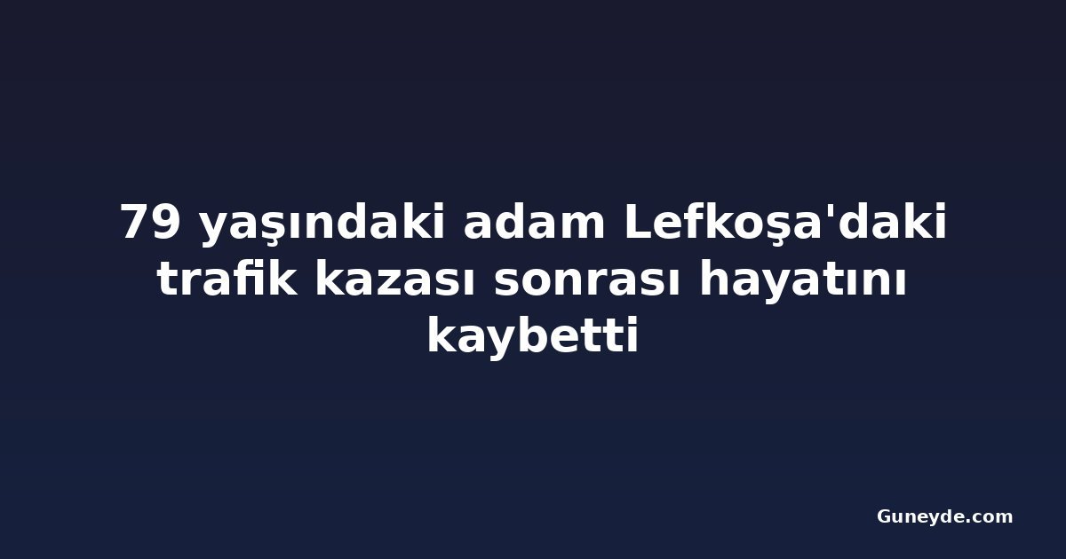 79 yaşındaki adam Lefkoşa'daki trafik kazası sonrası hayatını kaybetti
