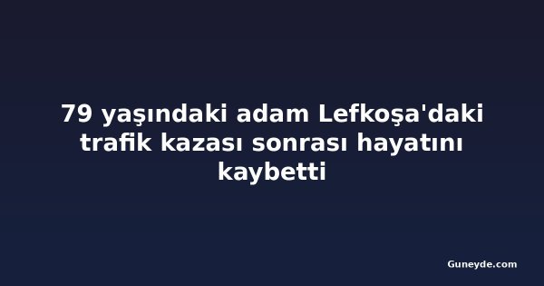 79 yaşındaki adam Lefkoşa'daki trafik kazası sonrası hayatını kaybetti