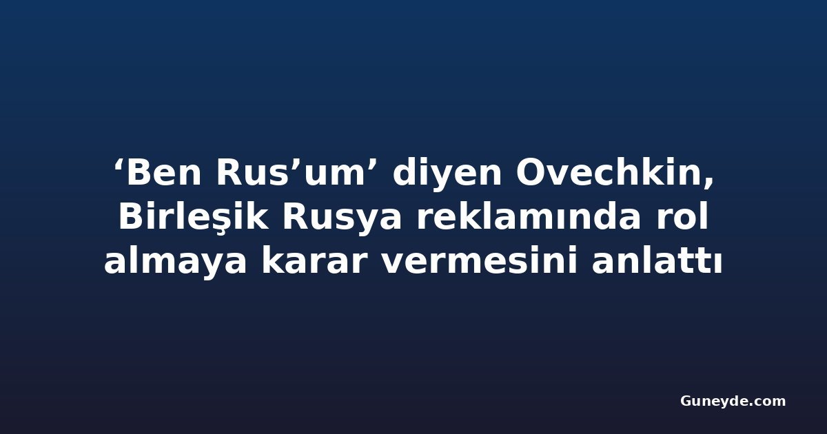 ‘Ben Rus’um’ diyen Ovechkin, Birleşik Rusya reklamında rol almaya karar vermesini anlattı