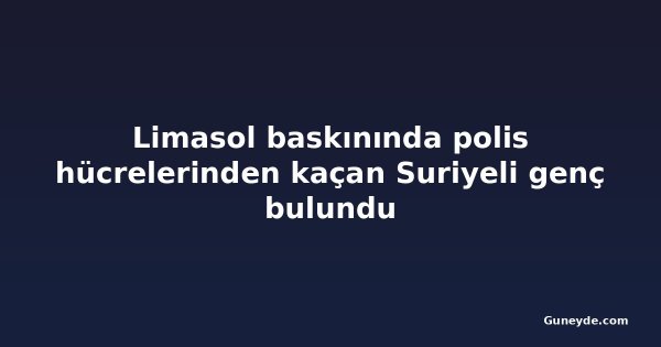 Limasol baskınında polis hücrelerinden kaçan Suriyeli genç bulundu