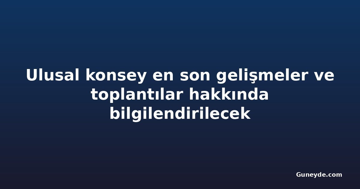 Ulusal konsey en son gelişmeler ve toplantılar hakkında bilgilendirilecek