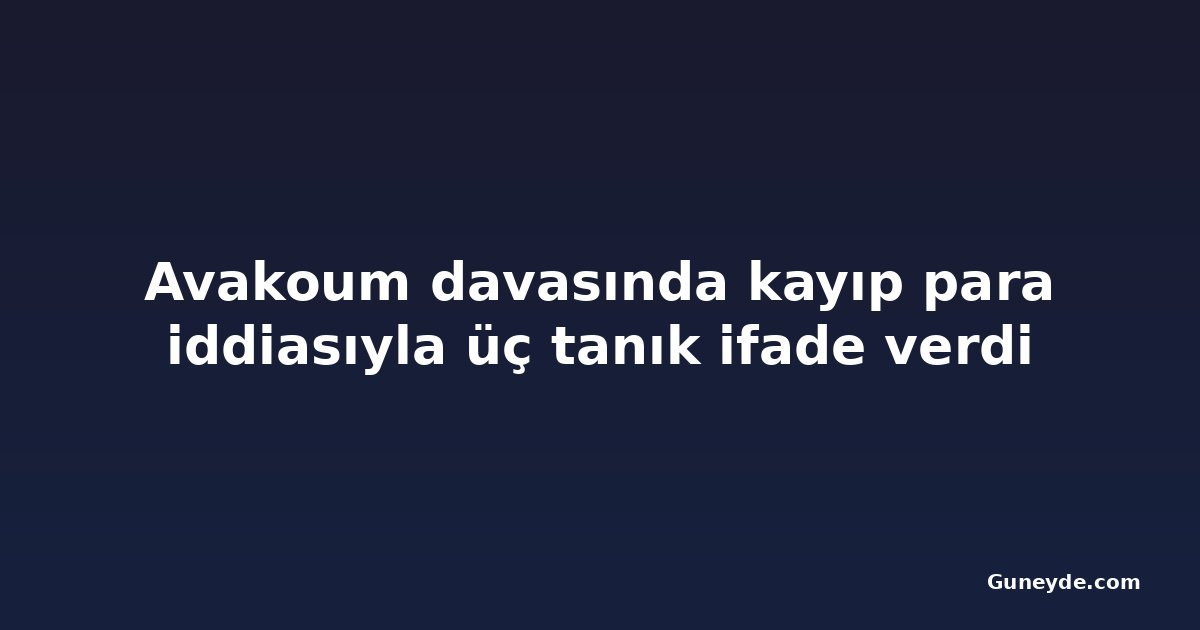 Avakoum davasında kayıp para iddiasıyla üç tanık ifade verdi