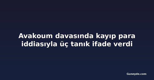 Avakoum davasında kayıp para iddiasıyla üç tanık ifade verdi