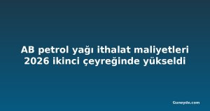 AB petrol yağı ithalat maliyetleri 2026 ikinci çeyreğinde yükseldi