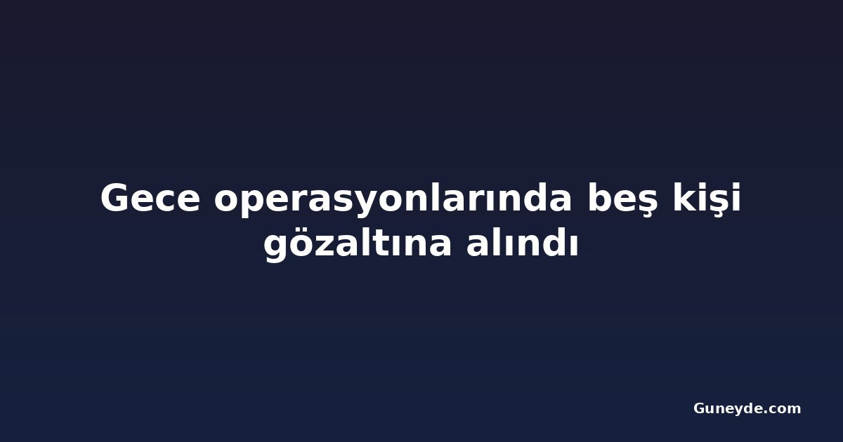 Gece operasyonlarında beş kişi gözaltına alındı