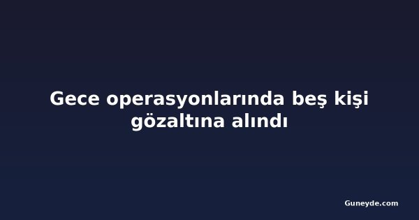 Gece operasyonlarında beş kişi gözaltına alındı