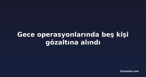 Gece operasyonlarında beş kişi gözaltına alındı