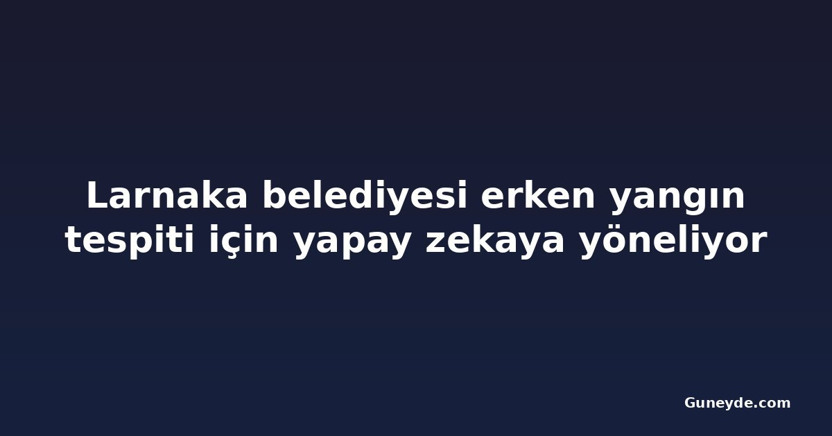 Larnaka belediyesi erken yangın tespiti için yapay zekaya yöneliyor