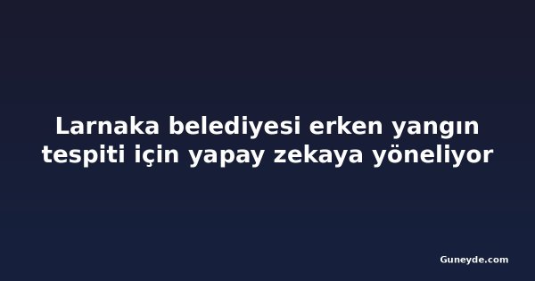 Larnaka belediyesi erken yangın tespiti için yapay zekaya yöneliyor