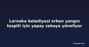 Larnaka belediyesi erken yangın tespiti için yapay zekaya yöneliyor