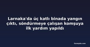 Larnaka'da üç katlı binada yangın çıktı, söndürmeye çalışan komşuya ilk yardım yapıldı
