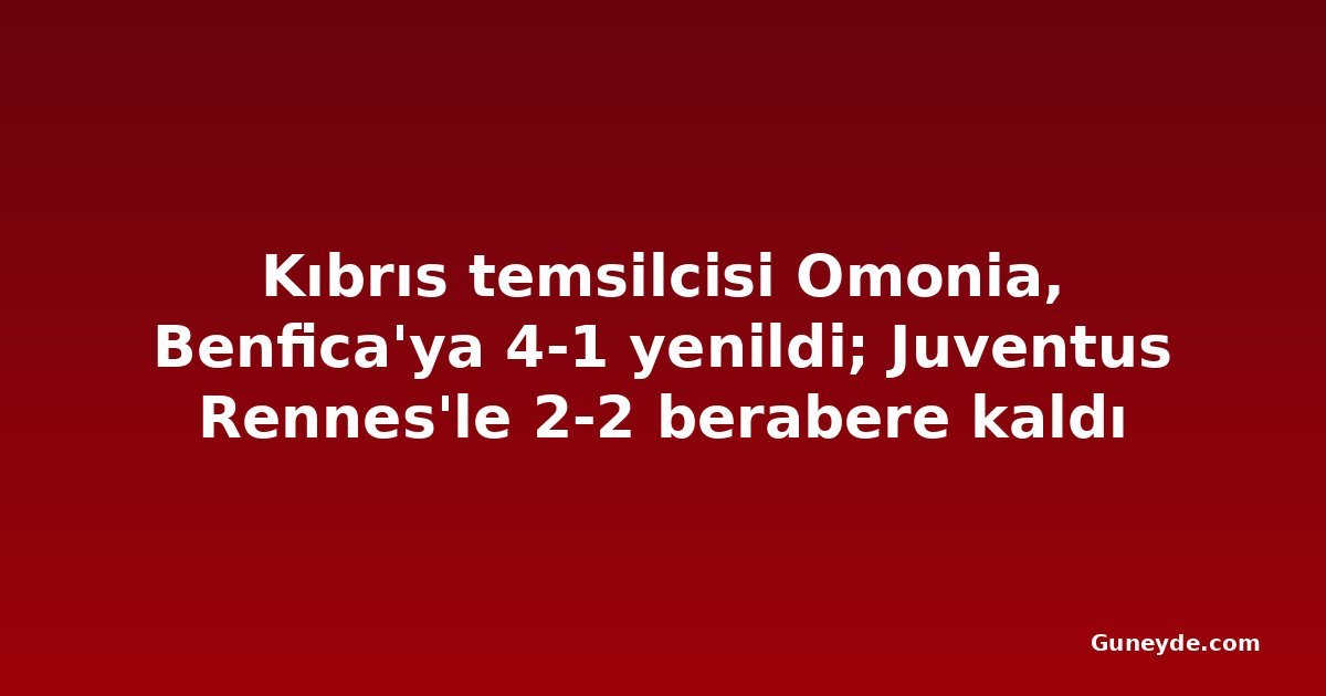 Kıbrıs temsilcisi Omonia, Benfica'ya 4-1 yenildi; Juventus Rennes'le 2-2 berabere kaldı