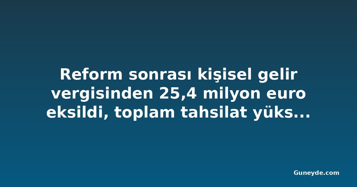 Reform sonrası kişisel gelir vergisinden 25,4 milyon euro eksildi, toplam tahsilat yükseldi