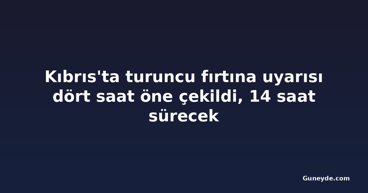 Kıbrıs'ta turuncu fırtına uyarısı dört saat öne çekildi, 14 saat sürecek