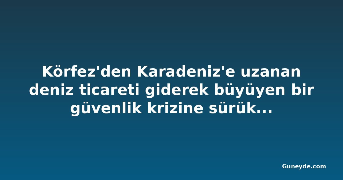 Körfez'den Karadeniz'e uzanan deniz ticareti giderek büyüyen bir güvenlik krizine sürükleniyor
