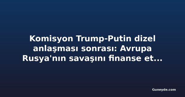 Komisyon Trump-Putin dizel anlaşması sonrası: Avrupa Rusya'nın savaşını finanse etmek istemiyor